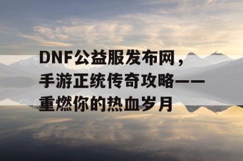 DNF公益服发布网，手游正统传奇攻略——重燃你的热血岁月