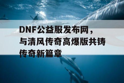 DNF公益服发布网，与清风传奇高爆版共铸传奇新篇章