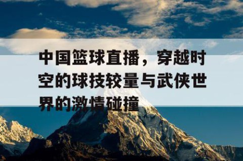 中国篮球直播，穿越时空的球技较量与武侠世界的激情碰撞