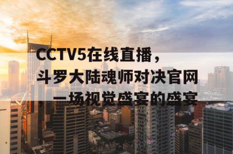 CCTV5在线直播，斗罗大陆魂师对决官网，一场视觉盛宴的盛宴