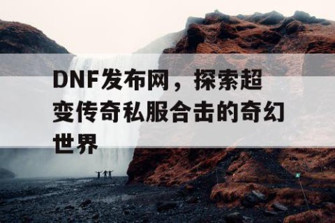DNF发布网，探索超变传奇私服合击的奇幻世界