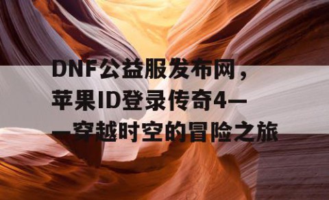 DNF公益服发布网，苹果ID登录传奇4——穿越时空的冒险之旅