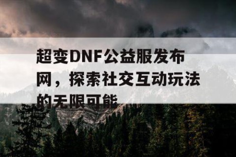 超变DNF公益服发布网，探索社交互动玩法的无限可能