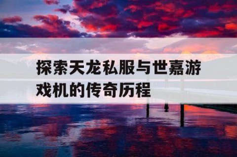 探索天龙私服与世嘉游戏机的传奇历程