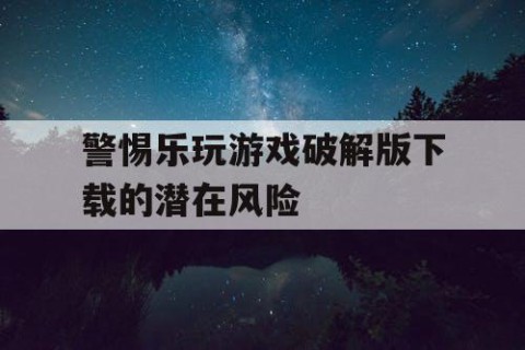 警惕乐玩游戏破解版下载的潜在风险