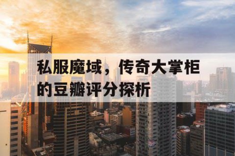 私服魔域，传奇大掌柜的豆瓣评分探析