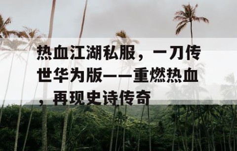 热血江湖私服，一刀传世华为版——重燃热血，再现史诗传奇