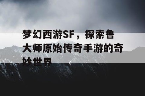 梦幻西游SF，探索鲁大师原始传奇手游的奇妙世界