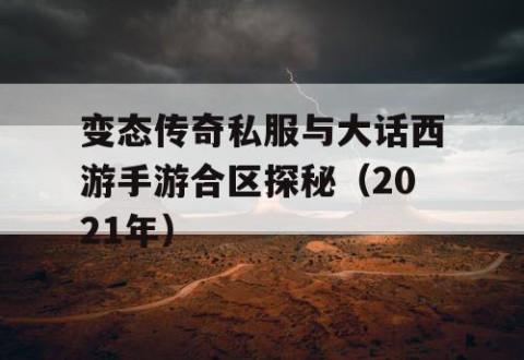 变态传奇私服与大话西游手游合区探秘（2021年）