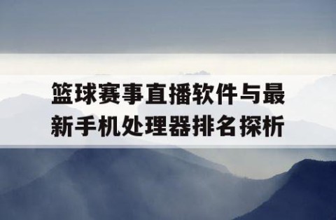 篮球赛事直播软件与最新手机处理器排名探析