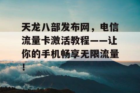 天龙八部发布网，电信流量卡激活教程——让你的手机畅享无限流量！