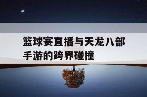 篮球赛直播与天龙八部手游的跨界碰撞