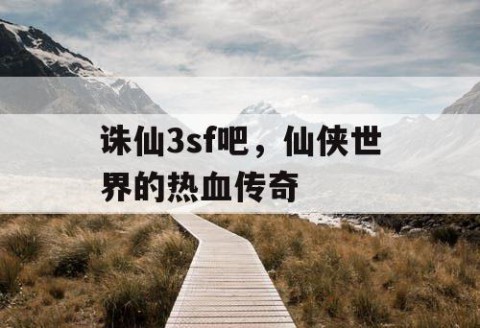 诛仙3sf吧，仙侠世界的热血传奇