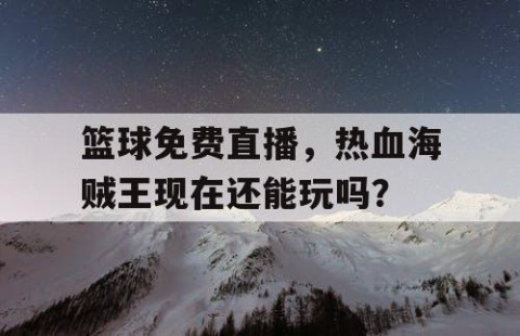 篮球免费直播，热血海贼王现在还能玩吗？