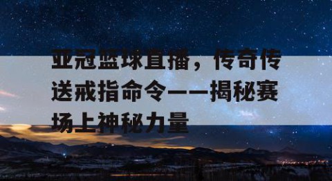 亚冠篮球直播，传奇传送戒指命令——揭秘赛场上神秘力量