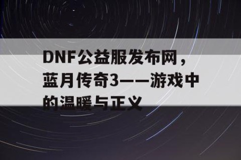 DNF公益服发布网，蓝月传奇3——游戏中的温暖与正义