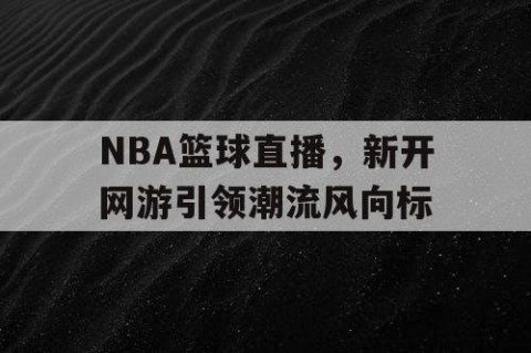 NBA篮球直播，新开网游引领潮流风向标