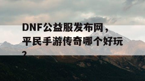DNF公益服发布网，平民手游传奇哪个好玩？