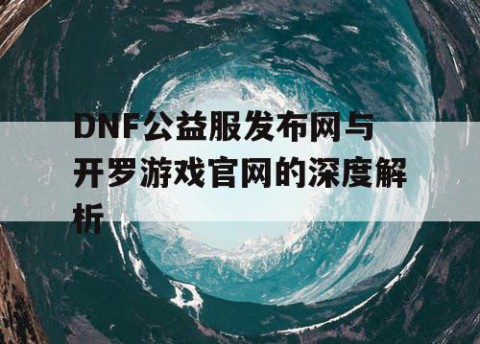 DNF公益服发布网与开罗游戏官网的深度解析