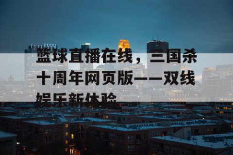 篮球直播在线，三国杀十周年网页版——双线娱乐新体验