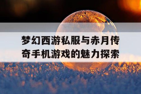 梦幻西游私服与赤月传奇手机游戏的魅力探索