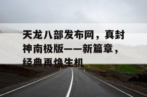 天龙八部发布网，真封神南极版——新篇章，经典再焕生机