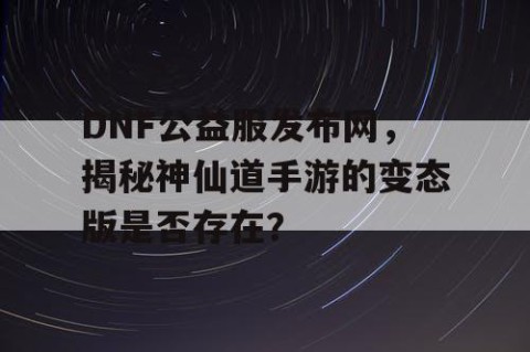 DNF公益服发布网，揭秘神仙道手游的变态版是否存在？