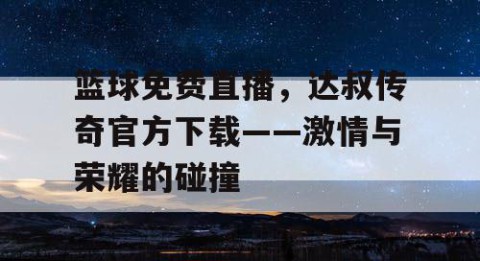 篮球免费直播,达叔传奇官方下载——激情与荣耀的碰撞