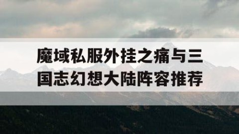 魔域私服外挂之痛与三国志幻想大陆阵容推荐