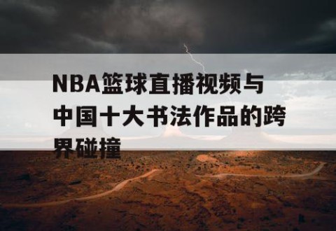 NBA篮球直播视频与中国十大书法作品的跨界碰撞
