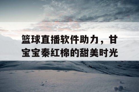 篮球直播软件助力，甘宝宝秦红棉的甜美时光