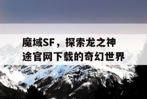 魔域SF，探索龙之神途官网下载的奇幻世界
