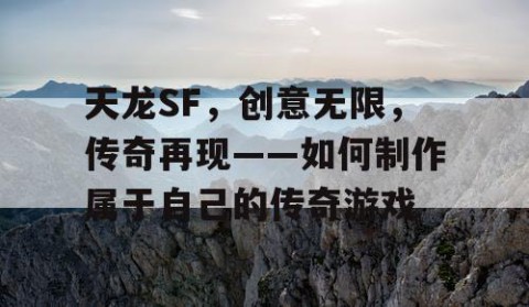 天龙SF，创意无限，传奇再现——如何制作属于自己的传奇游戏
