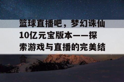 篮球直播吧，梦幻诛仙10亿元宝版本——探索游戏与直播的完美结合