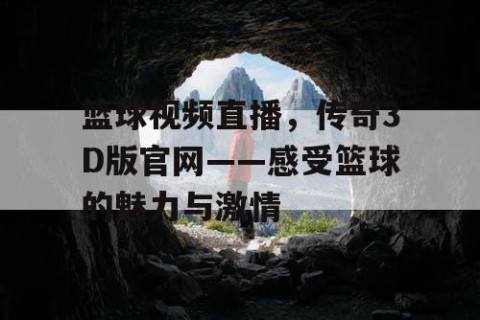 篮球视频直播,传奇3D版官网——感受篮球的魅力与激情