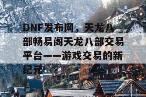 DNF发布网，天龙八部畅易阁天龙八部交易平台——游戏交易的新纪元