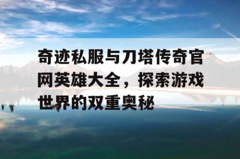 奇迹私服与刀塔传奇官网英雄大全，探索游戏世界的双重奥秘