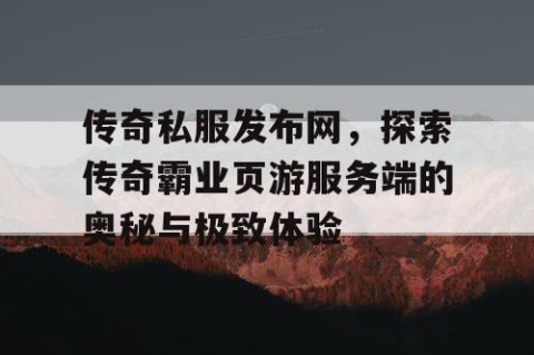 传奇私服发布网，探索传奇霸业页游服务端的奥秘与极致体验