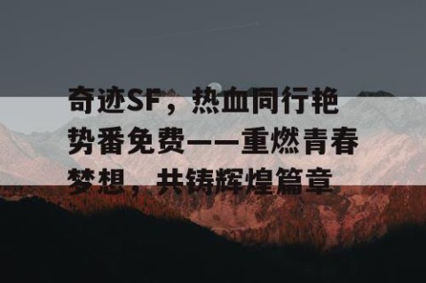 奇迹SF，热血同行艳势番免费——重燃青春梦想，共铸辉煌篇章