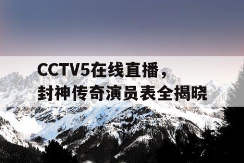 CCTV5在线直播,封神传奇演员表全揭晓