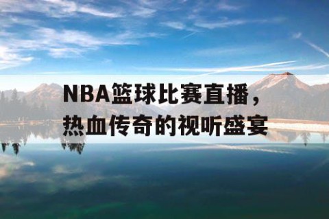 NBA篮球比赛直播,热血传奇的视听盛宴