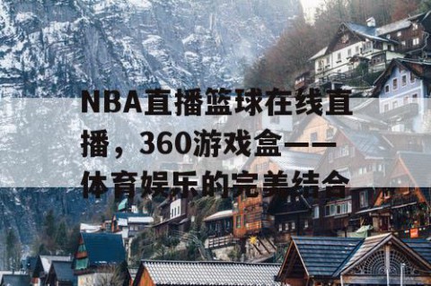 NBA直播篮球在线直播，360游戏盒——体育娱乐的完美结合