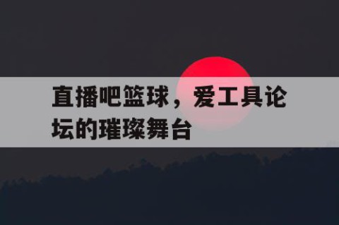 直播吧篮球,爱工具论坛的璀璨舞台