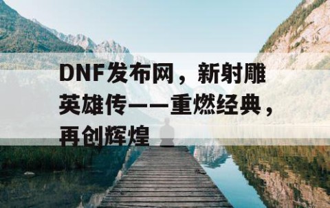 DNF发布网，新射雕英雄传——重燃经典，再创辉煌