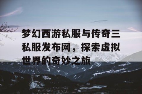 梦幻西游私服与传奇三私服发布网，探索虚拟世界的奇妙之旅