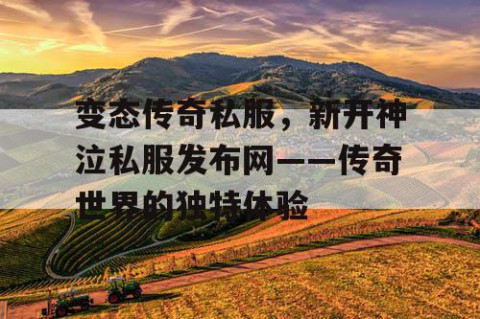 变态传奇私服,新开神泣私服发布网——传奇世界的独特体验