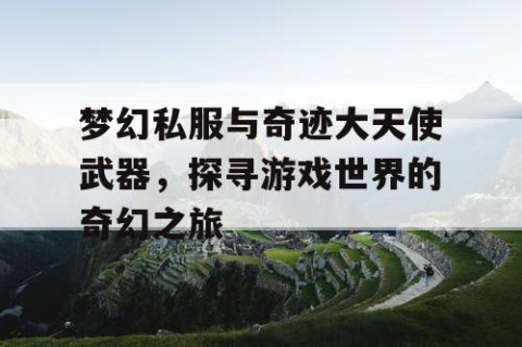 梦幻私服与奇迹大天使武器，探寻游戏世界的奇幻之旅
