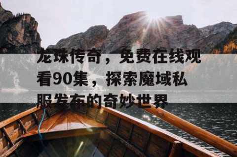 龙珠传奇，免费在线观看90集，探索魔域私服发布的奇妙世界