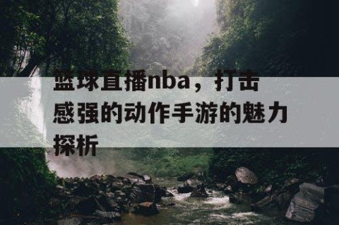 篮球直播nba,打击感强的动作手游的魅力探析