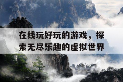 在线玩好玩的游戏，探索无尽乐趣的虚拟世界